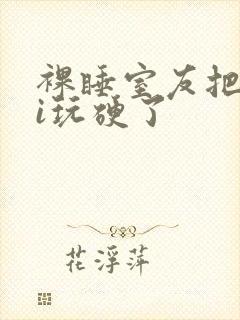 裸睡室友把我ji玩硬了