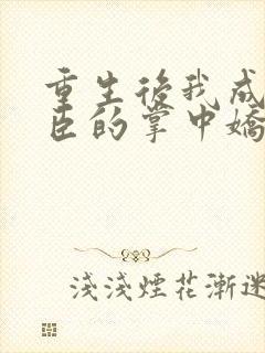 重生后我成了权臣的掌中娇大结局