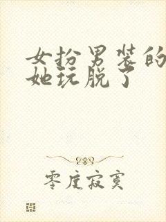 女扮男装的男主她玩脱了