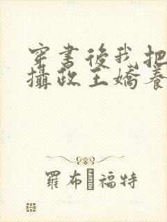 穿书后我把暴戾摄政王娇养了 小说