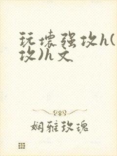 玩坏强攻h(日攻)h文