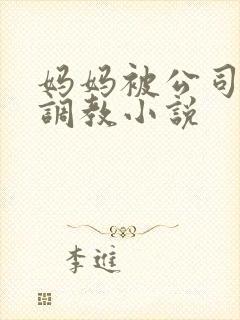 妈妈被公司老总调教小说