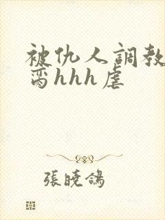 被仇人调教成禁脔hhh虐