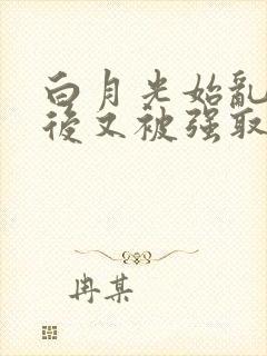 白月光始乱终弃后又被强取豪夺了