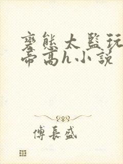 变态太监玩弄皇帝高h小说