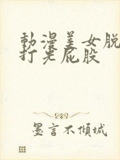 动漫美女脱裤子打光屁股