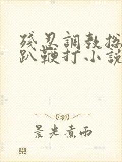 残忍调教总裁跪趴鞭打小说