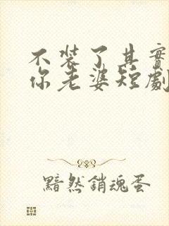 不装了其实我是你老婆短剧免费观看