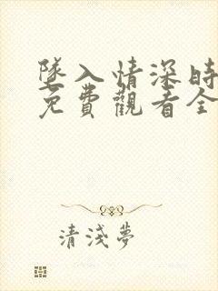 坠入情深时短剧免费观看全集高清版