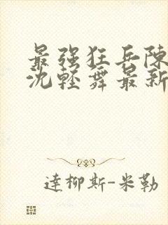 最强狂兵陈六何沈轻舞最新章节