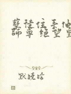 孽徒住手他是你师尊 绝望皇