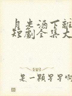 月光洒下离人巷短剧全集大结局