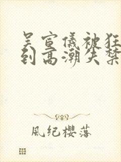 吴宣仪被狂c躁到高潮失禁小说