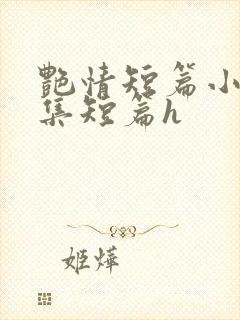 艳情短篇小说合集短篇h