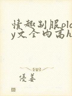 情趣制服play文全肉高h