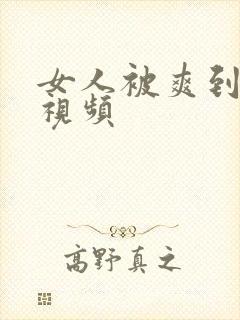 女人被爽到高潮视频