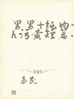 男男+纯肉+高h污黄短篇小说