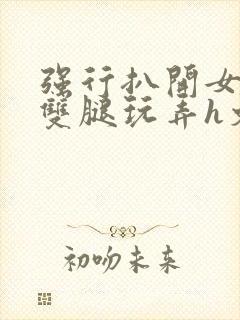 强行扒开女同学双腿玩弄h文