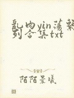 乱肉yin荡系列合集txt