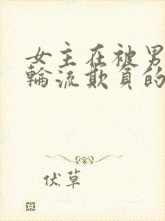 女主在被男主们轮流欺负的小说