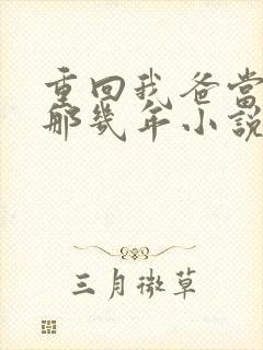 重回我爸当校草那几年小说全文免费阅读