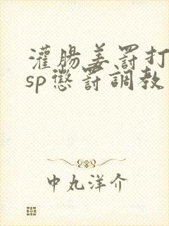 灌肠姜罚打屁股sp惩罚调教小说