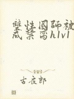 双性国师被调教成禁脔h1v1