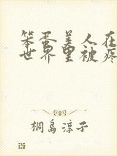 笨蛋美人在兽族世界里被疼爱了小说免费阅读