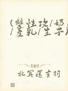 (双性攻/奶瘾/产乳/生子)