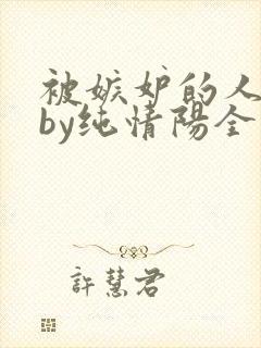 被嫉妒的人坏了by纯情阳全文免费阅读