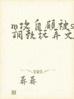 m攻自愿被s受调教玩弄文