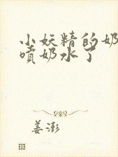 小妖精的奶头又喷奶水了