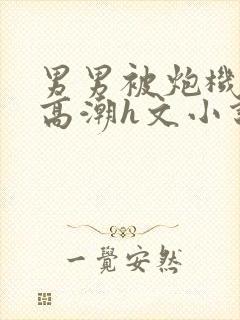 男男被炮机c到高潮h文小说