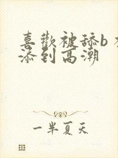 喜欢被舔b 被添到高潮