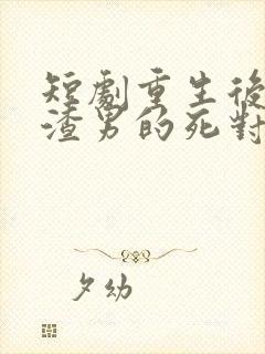 短剧重生后嫁给渣男的死对头