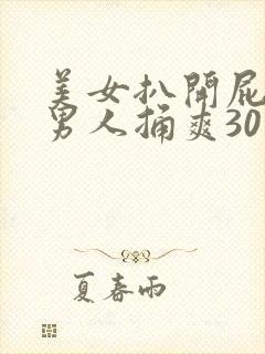 美女扒开屁股让男人捅爽30分钟高潮