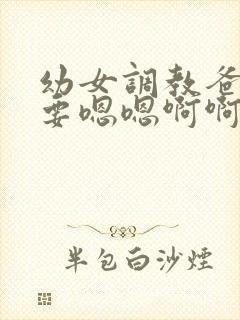 幼女调教爸爸不要嗯嗯啊啊啊h文