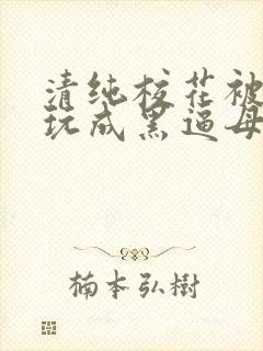 清纯校花被大爷玩成黑逼母狗小说