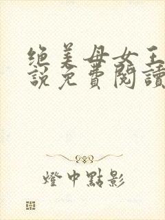 绝美母女王仁小说免费阅读