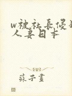 w被社长侵犯的人妻日本