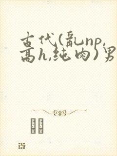 古代(乱np,高h,纯肉)男男