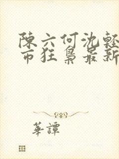 陈六何沈轻舞都市狂枭最新章