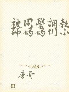 被同学调教的教师妈妈们小说