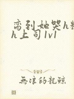 脔到她哭h粗话h上司1v1