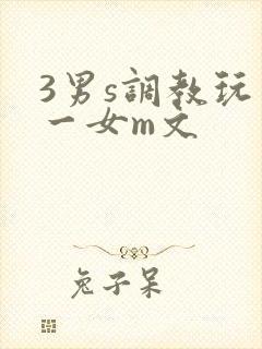 3男s调教玩弄一女m文