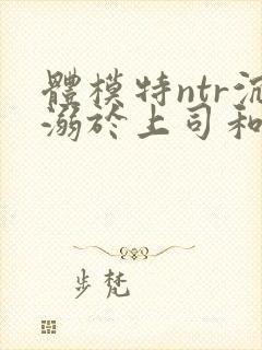 体模特ntr沉溺于上司和羞耻