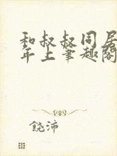 和叔叔同居by年上笔趣阁免费阅读