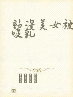 动漫美女被触手吸乳