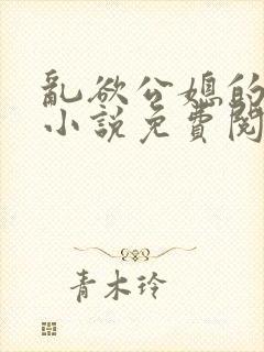 乱欲公媳的呻吟小说免费阅读