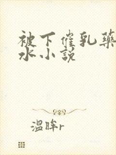 被下催乳药飙奶水小说